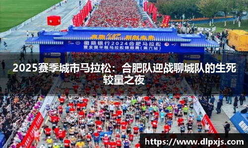 2025赛季城市马拉松：合肥队迎战聊城队的生死较量之夜