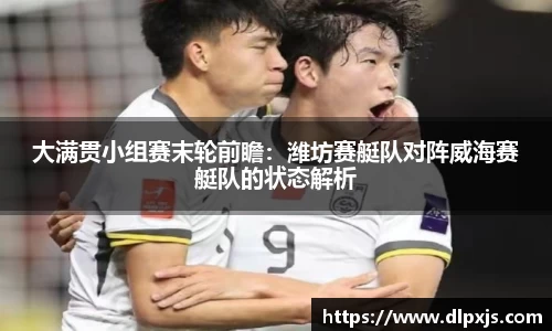 大满贯小组赛末轮前瞻：潍坊赛艇队对阵威海赛艇队的状态解析